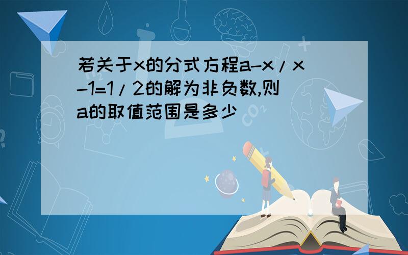 若关于x的分式方程a-x/x-1=1/2的解为非负数,则a的取值范围是多少