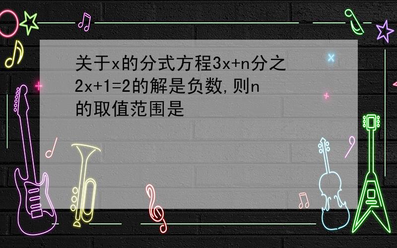 关于x的分式方程3x+n分之2x+1=2的解是负数,则n的取值范围是