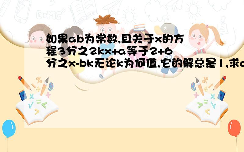如果ab为常数,且关于x的方程3分之2kx+a等于2+6分之x-bk无论k为何值,它的解总是1,求a,b的值把过程讲出来