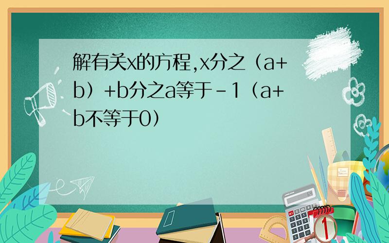 解有关x的方程,x分之（a+b）+b分之a等于-1（a+b不等于0）