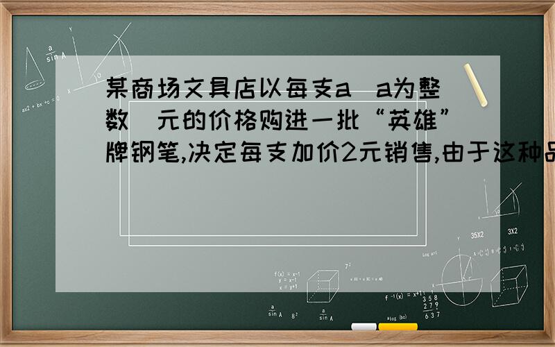 某商场文具店以每支a（a为整数）元的价格购进一批“英雄”牌钢笔,决定每支加价2元销售,由于这种品牌的钢笔物美价廉,很快就销售一空.结账时,售货员发现这批钢笔的销售总额为（399a+805)