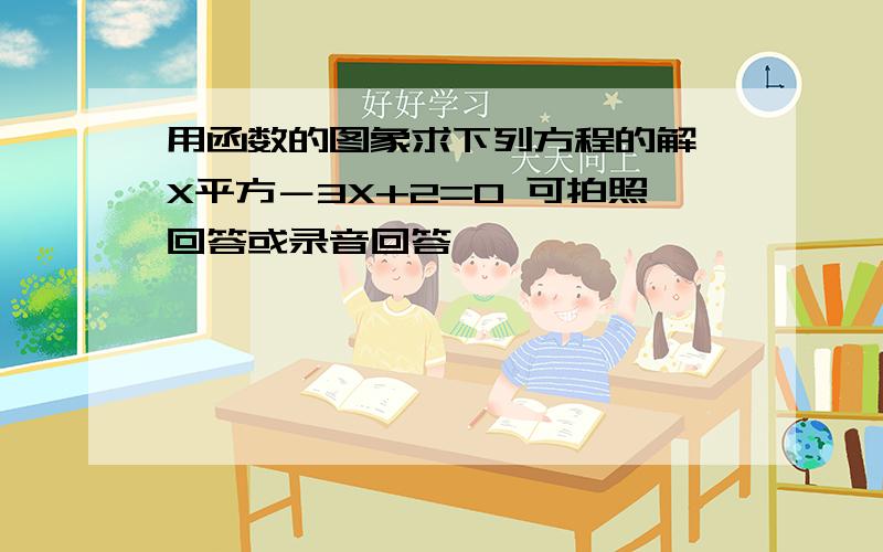 用函数的图象求下列方程的解 X平方－3X+2=0 可拍照回答或录音回答