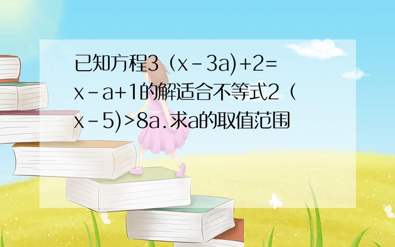 已知方程3（x-3a)+2=x-a+1的解适合不等式2（x-5)>8a.求a的取值范围