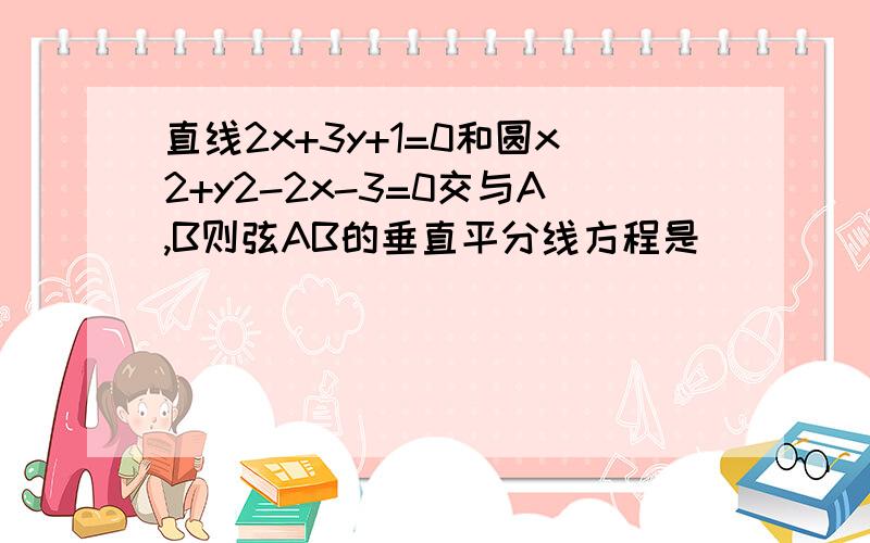 直线2x+3y+1=0和圆x2+y2-2x-3=0交与A,B则弦AB的垂直平分线方程是