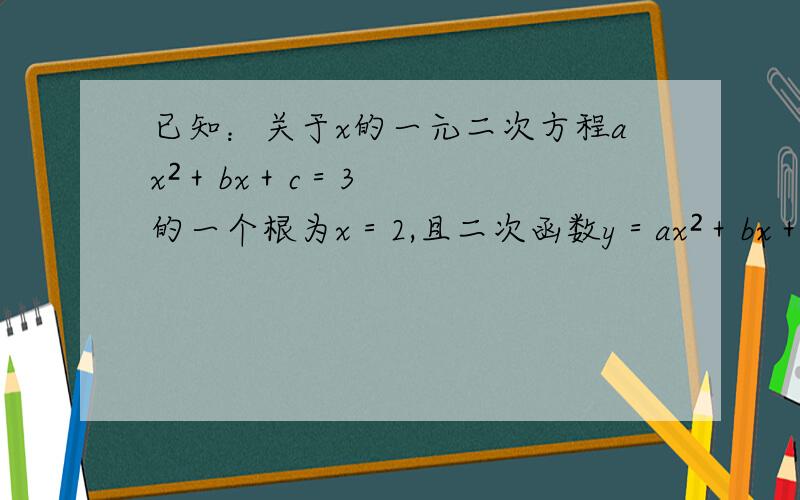 已知：关于x的一元二次方程ax²＋bx＋c＝3的一个根为x＝2,且二次函数y＝ax²＋bx＋c的对称轴是直线x＝2,则抛物线的顶点坐标为