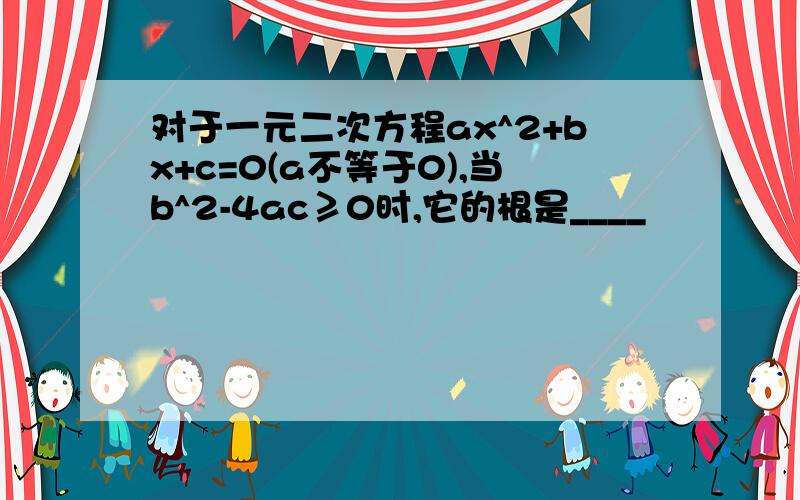 对于一元二次方程ax^2+bx+c=0(a不等于0),当b^2-4ac≥0时,它的根是____