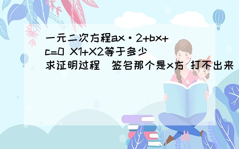 一元二次方程ax·2+bx+c=0 X1+X2等于多少 求证明过程（签名那个是x方 打不出来）错了 是X1*X2