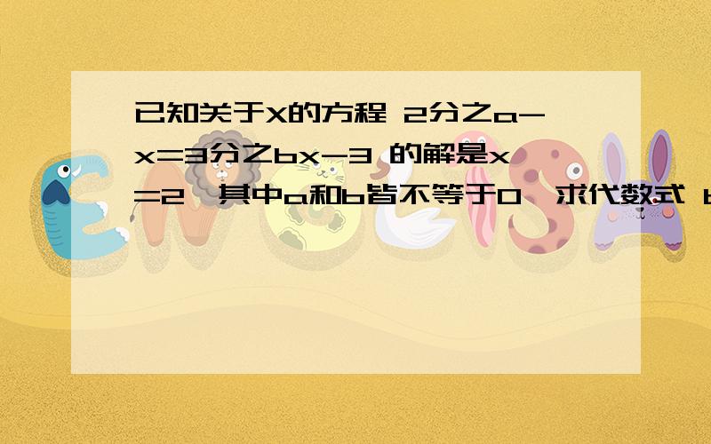 已知关于X的方程 2分之a-x=3分之bx-3 的解是x=2,其中a和b皆不等于0,求代数式 b分之a-a分之b的值