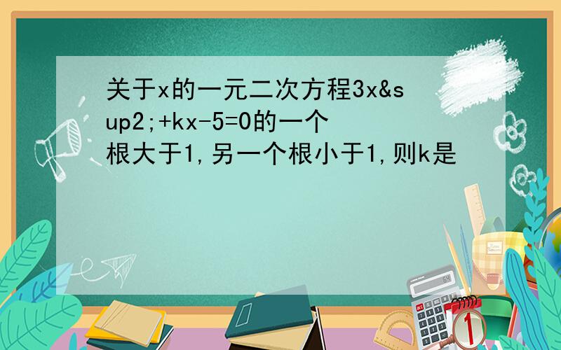 关于x的一元二次方程3x²+kx-5=0的一个根大于1,另一个根小于1,则k是