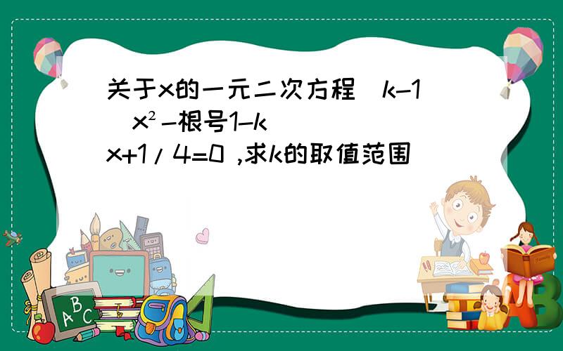 关于x的一元二次方程(k-1)x²-根号1-kx+1/4=0 ,求k的取值范围