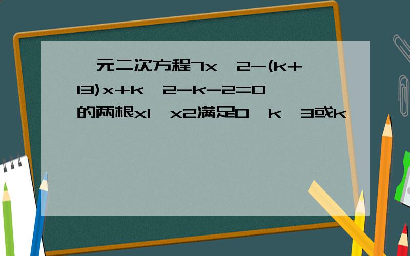 一元二次方程7x^2-(k+13)x+k^2-k-2=0的两根x1,x2满足0>k>3或k