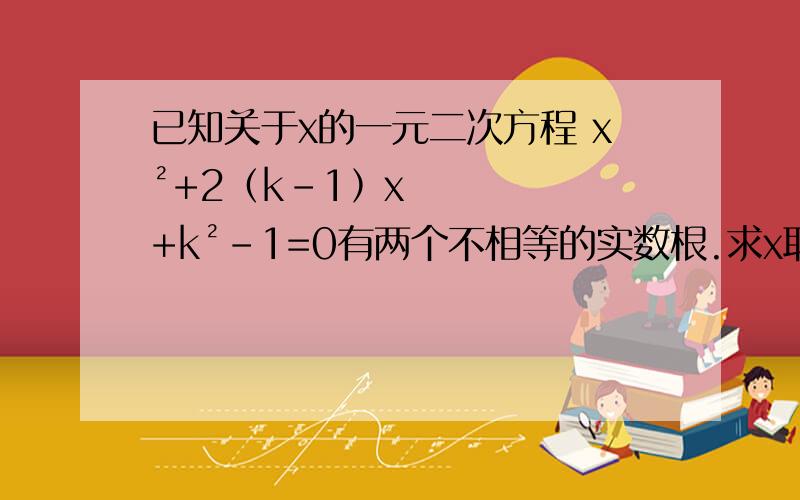 已知关于x的一元二次方程 x²+2﹙k－1﹚x+k²－1=0有两个不相等的实数根.求x取值范围?