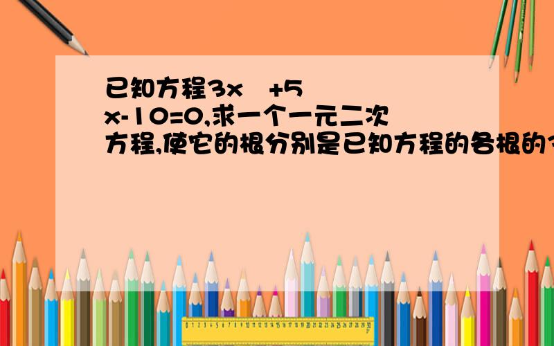 已知方程3x²+5x-10=0,求一个一元二次方程,使它的根分别是已知方程的各根的3倍