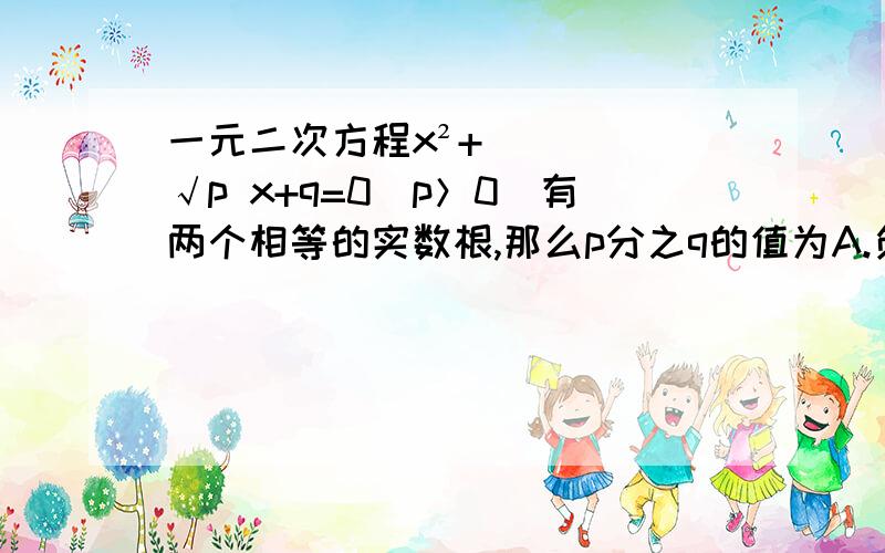 一元二次方程x²+√p x+q=0(p＞0）有两个相等的实数根,那么p分之q的值为A.负四分之一B.四分之一C-4D.4