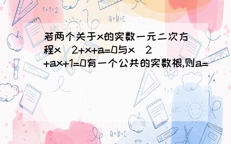 若两个关于x的实数一元二次方程x^2+x+a=0与x^2+ax+1=0有一个公共的实数根,则a=_