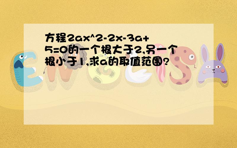 方程2ax^2-2x-3a+5=0的一个根大于2,另一个根小于1,求a的取值范围?