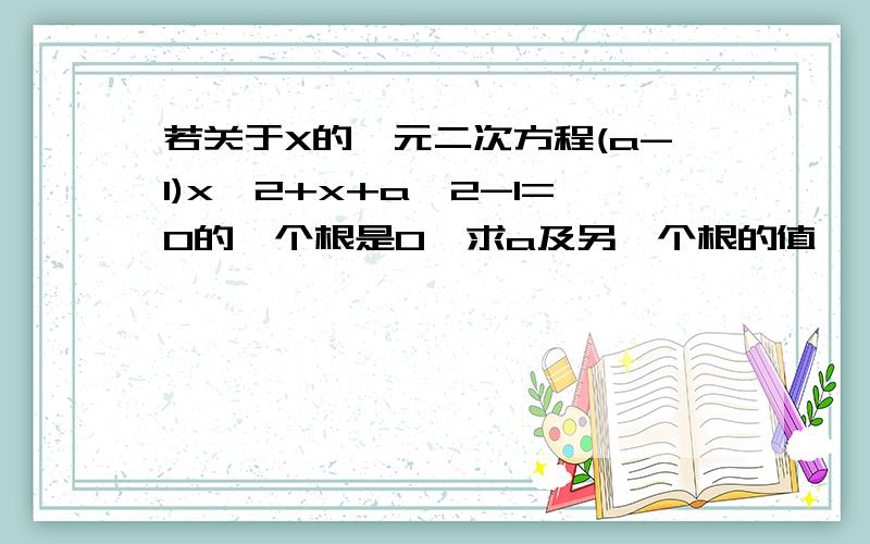 若关于X的一元二次方程(a-1)x^2+x+a^2-1=0的一个根是0,求a及另一个根的值