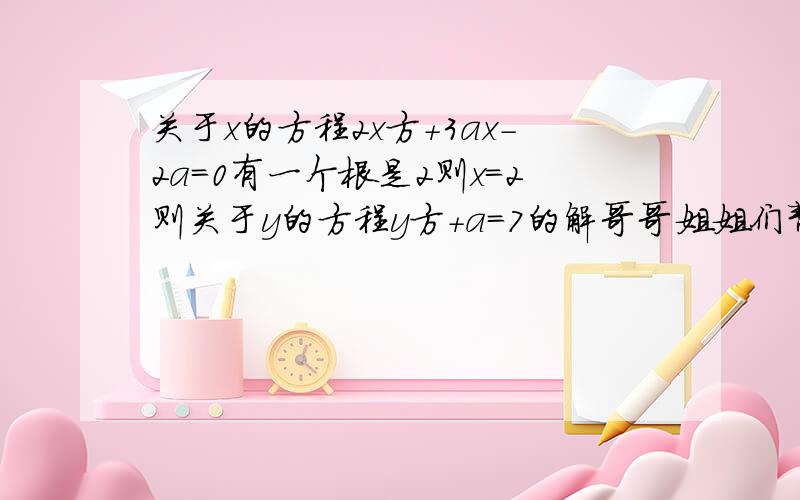 关于x的方程2x方+3ax-2a=0有一个根是2则x=2则关于y的方程y方+a=7的解哥哥姐姐们帮个忙,