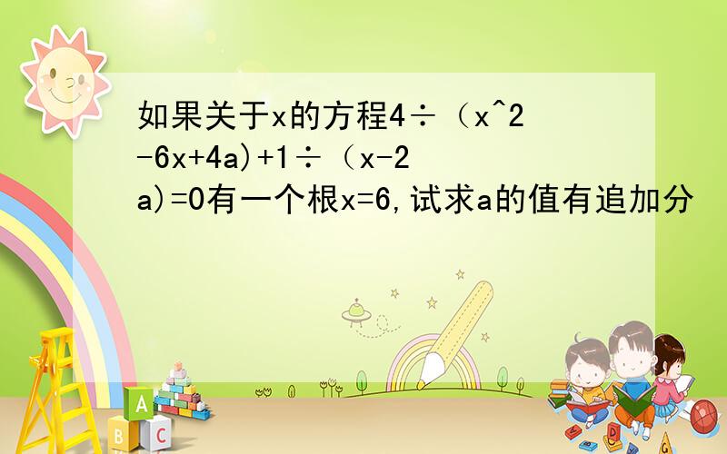 如果关于x的方程4÷（x^2-6x+4a)+1÷（x-2a)=0有一个根x=6,试求a的值有追加分