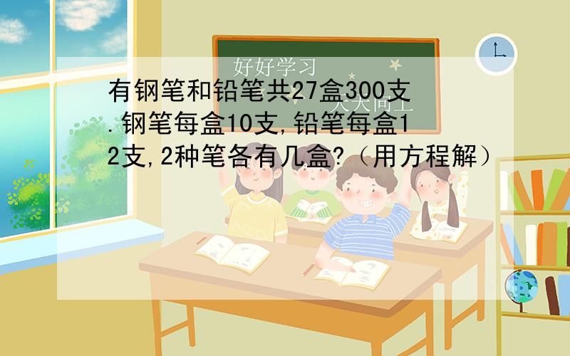 有钢笔和铅笔共27盒300支.钢笔每盒10支,铅笔每盒12支,2种笔各有几盒?（用方程解）