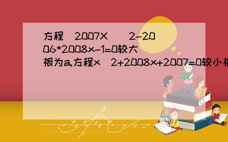 方程(2007X)^2-2006*2008x-1=0较大根为a,方程x^2+2008x+2007=0较小根为b,求a-b的值 *是乘号,过程请写仔细