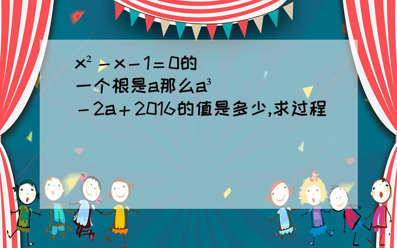 x²－x－1＝0的一个根是a那么a³－2a＋2016的值是多少,求过程