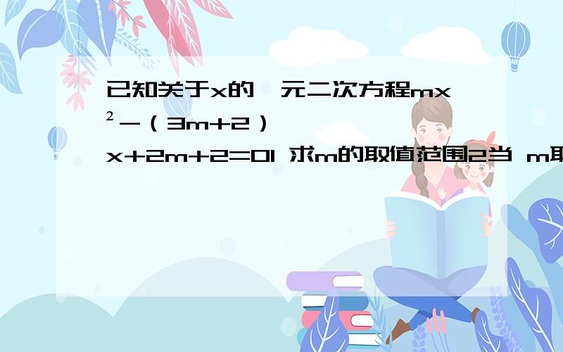 已知关于x的一元二次方程mx²-（3m+2） x+2m+2=01 求m的取值范围2当 m取最大值整数时,求这个方程的两个根.