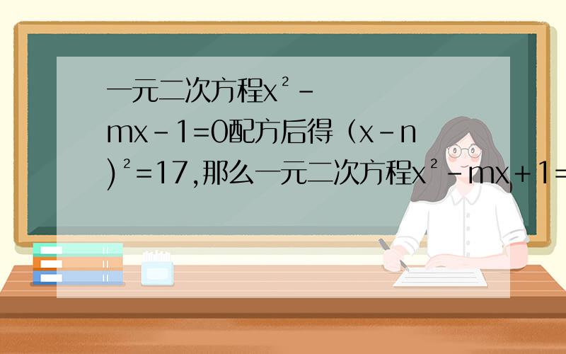 一元二次方程x²-mx-1=0配方后得（x-n)²=17,那么一元二次方程x²-mx＋1=0配方后得?