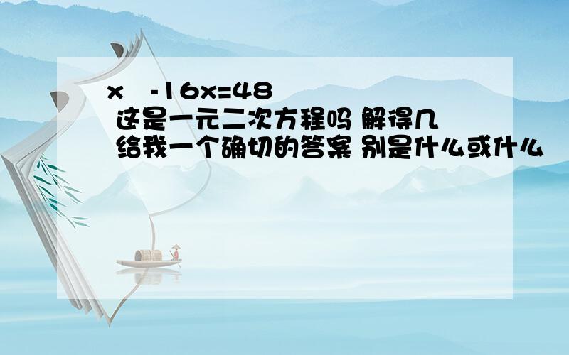 x²-16x=48 这是一元二次方程吗 解得几 给我一个确切的答案 别是什么或什么