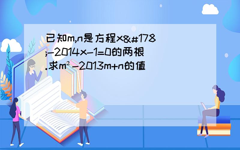 已知m,n是方程x²-2014x-1=0的两根.求m²-2013m+n的值