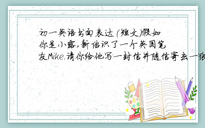 初一英语书面表达(短文)假如你是小露,新结识了一个英国笔友Mike.请你给他写一封信并随信寄去一张你的全家福,介绍一下你的家庭情况:你家有五口人,父母,哥哥,妹妹和你自己.要求:家庭中的