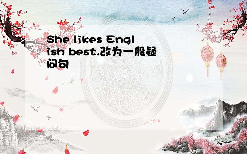 She likes English best.改为一般疑问句