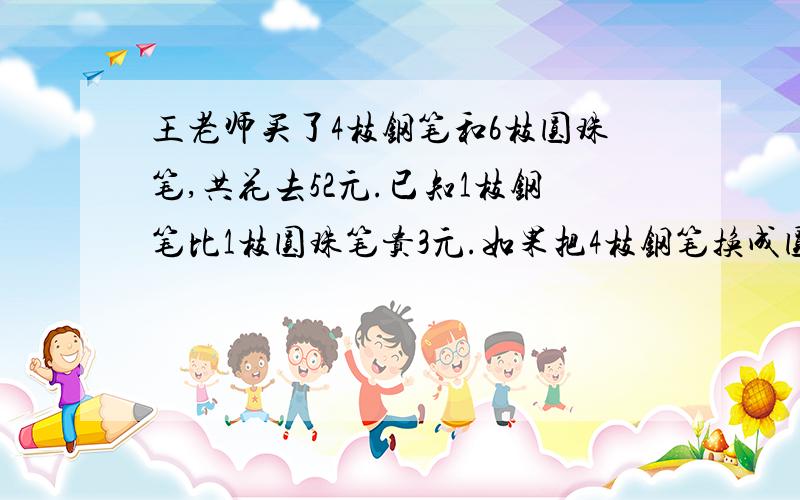 王老师买了4枝钢笔和6枝圆珠笔,共花去52元.已知1枝钢笔比1枝圆珠笔贵3元.如果把4枝钢笔换成圆珠笔,总共要花去（）元；如果把6枝圆珠笔换成钢笔,总共要花去（）元.