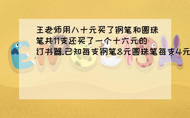 王老师用八十元买了钢笔和圆珠笔共11支还买了一个十六元的订书器.已知每支钢笔8元圆珠笔每支4元两种笔各买了多少?马上要