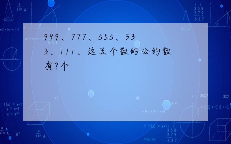 999、777、555、333、111、这五个数的公约数有?个