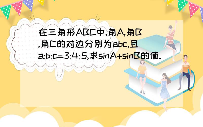 在三角形ABC中,角A,角B,角C的对边分别为abc,且a:b:c=3:4:5,求sinA+sinB的值.