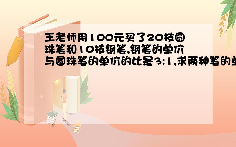 王老师用100元买了20枝圆珠笔和10枝钢笔,钢笔的单价与圆珠笔的单价的比是3:1,求两种笔的单价,