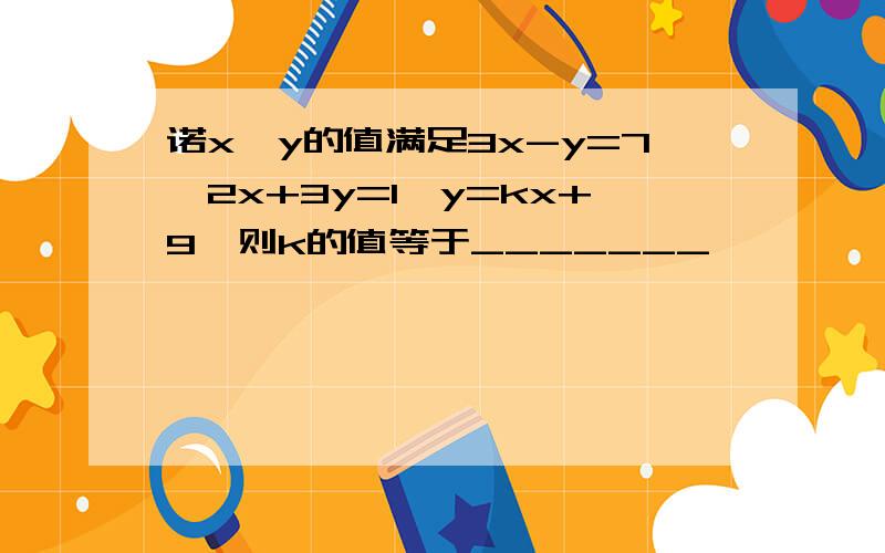 诺x、y的值满足3x-y=7,2x+3y=1,y=kx+9,则k的值等于_______