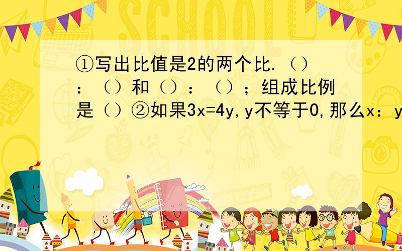 ①写出比值是2的两个比.（）：（）和（）：（）；组成比例是（）②如果3x=4y,y不等于0,那么x：y=（）③已知一幅地图的比例尺是1：500000,在这副地图上量的A、B两城市之间的距离是7厘米,求A