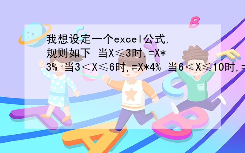 我想设定一个excel公式,规则如下 当X≤3时,=X*3% 当3＜X≤6时,=X*4% 当6＜X≤10时,=X*5% 当10≤时,X*