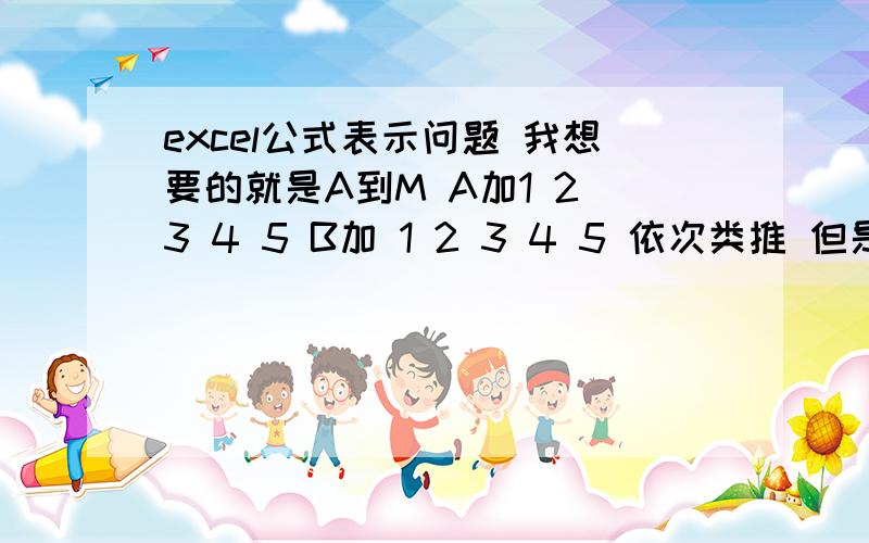 excel公式表示问题 我想要的就是A到M A加1 2 3 4 5 B加 1 2 3 4 5 依次类推 但是不要和（=A+1） 只要表示出来 只要 A+1 A+2