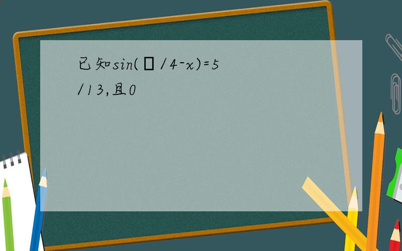 已知sin(π/4-x)=5/13,且0