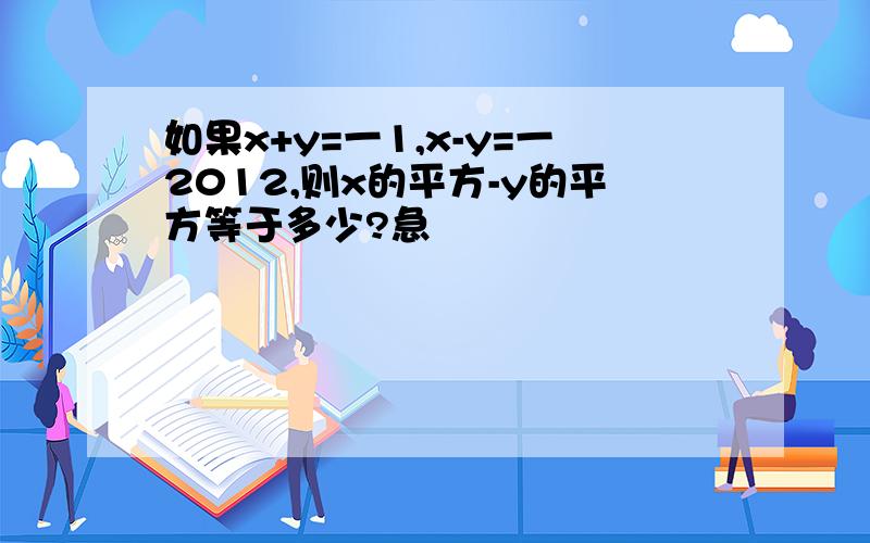 如果x+y=一1,x-y=一2012,则x的平方-y的平方等于多少?急