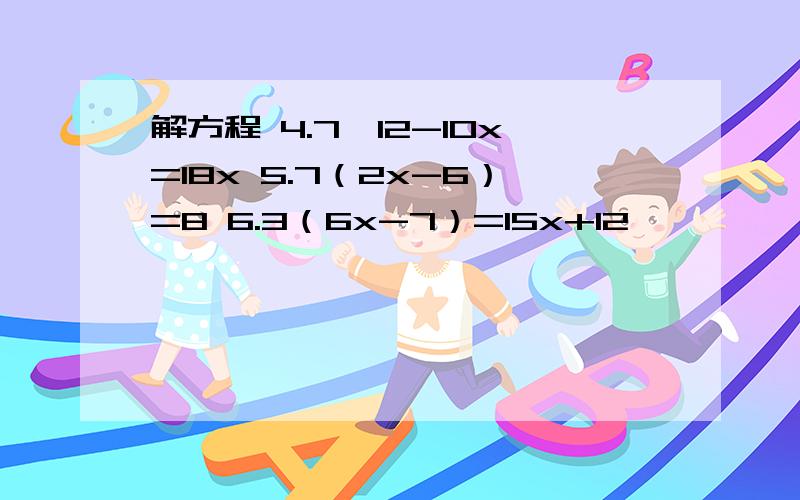 解方程 4.7×12-10x=18x 5.7（2x-6）=8 6.3（6x-7）=15x+12