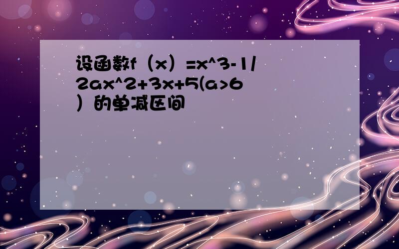 设函数f（x）=x^3-1/2ax^2+3x+5(a>6）的单减区间