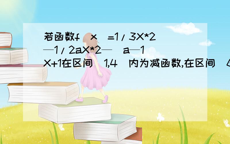 若函数f(x)=1/3X*2—1/2aX*2—(a—1)X+1在区间(1,4）内为减函数,在区间（6,＋∞）内为增函数求a的取值范围