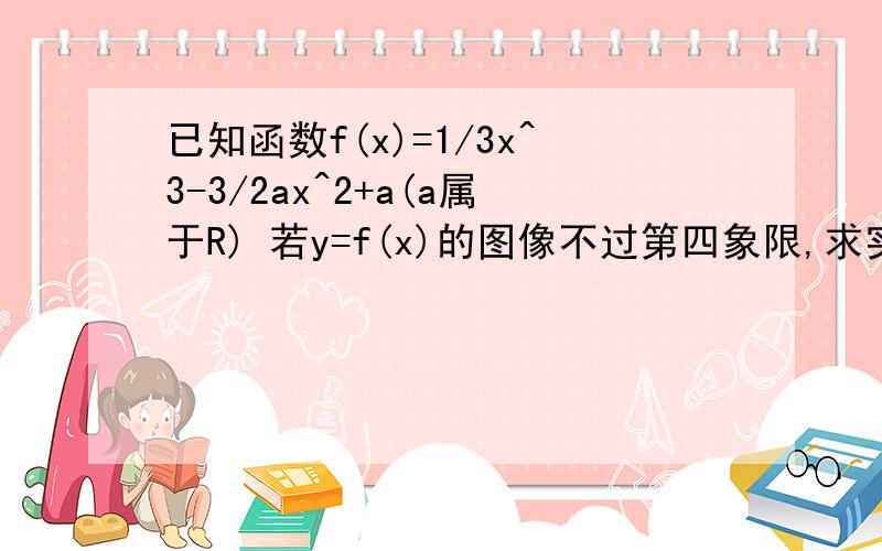 已知函数f(x)=1/3x^3-3/2ax^2+a(a属于R) 若y=f(x)的图像不过第四象限,求实数a的取值范围