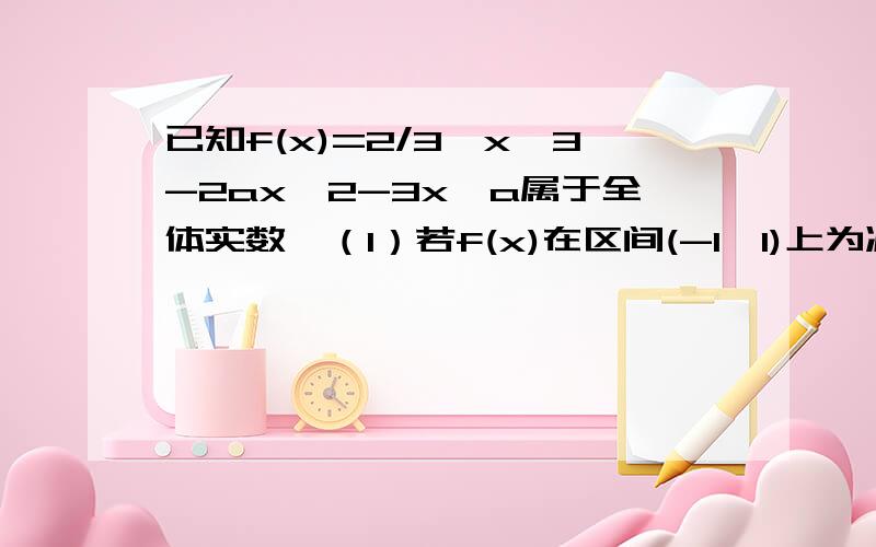 已知f(x)=2/3*x^3-2ax^2-3x,a属于全体实数,（1）若f(x)在区间(-1,1)上为减函数,求a的取值