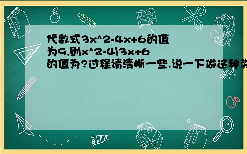 代数式3x^2-4x+6的值为9,则x^2-4\3x+6的值为?过程请清晰一些.说一下做这种类型题的方法.thank you