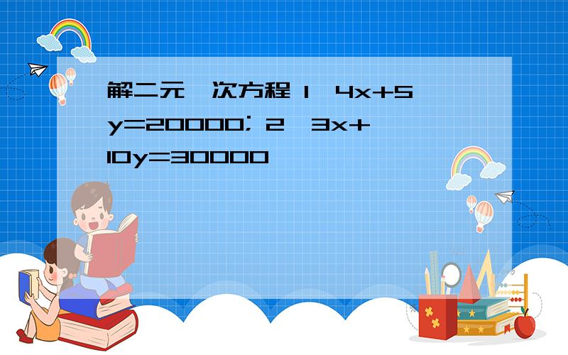 解二元一次方程 1,4x+5y=20000; 2,3x+10y=30000